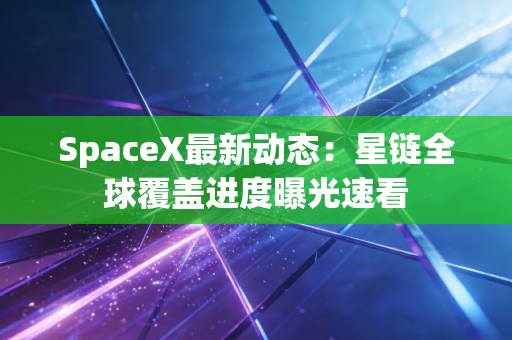 SpaceX最新动态：星链全球覆盖进度曝光速看