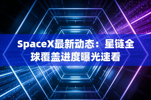 SpaceX最新动态：星链全球覆盖进度曝光速看