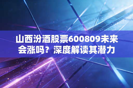 山西汾酒股票600809未来会涨吗？深度解读其潜力