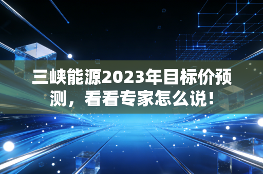 三峡能源2023年目标价预测，看看专家怎么说！