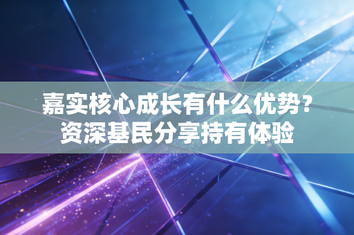 嘉实核心成长有什么优势？资深基民分享持有体验
