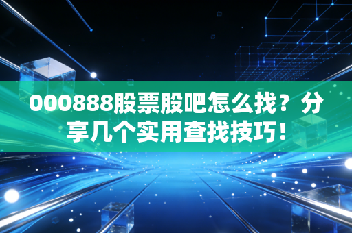000888股票股吧怎么找？分享几个实用查找技巧！