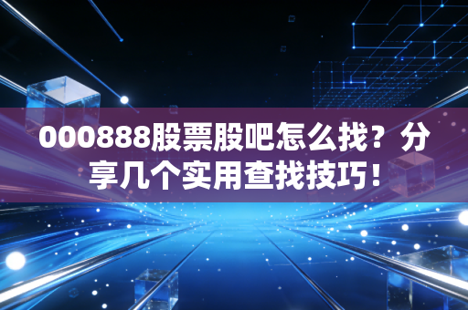 000888股票股吧怎么找？分享几个实用查找技巧！
