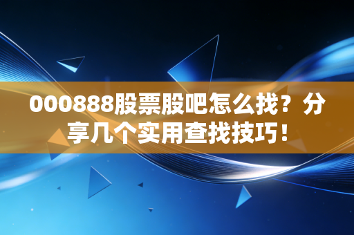 000888股票股吧怎么找？分享几个实用查找技巧！