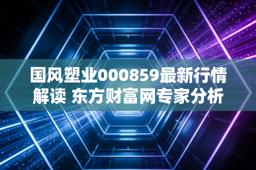 国风塑业000859最新行情解读 东方财富网专家分析