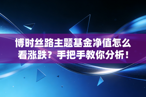 博时丝路主题基金净值怎么看涨跌？手把手教你分析！