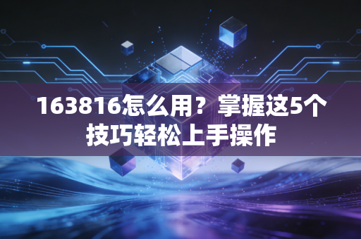 163816怎么用？掌握这5个技巧轻松上手操作