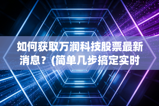 如何获取万润科技股票最新消息？(简单几步搞定实时行情)