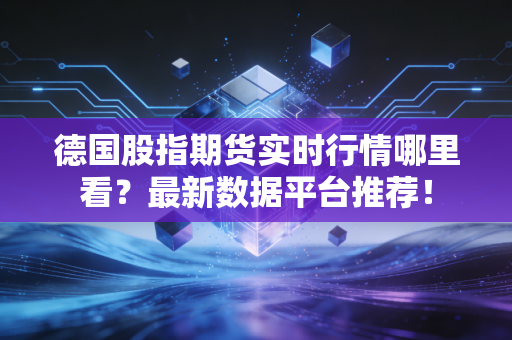 德国股指期货实时行情哪里看？最新数据平台推荐！