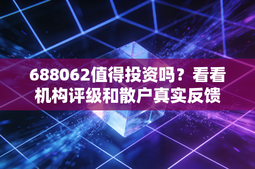688062值得投资吗？看看机构评级和散户真实反馈