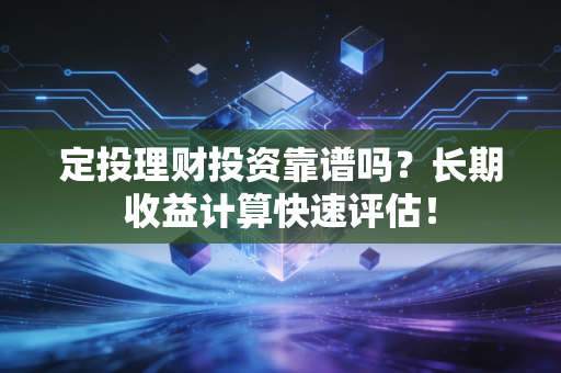 定投理财投资靠谱吗？长期收益计算快速评估！