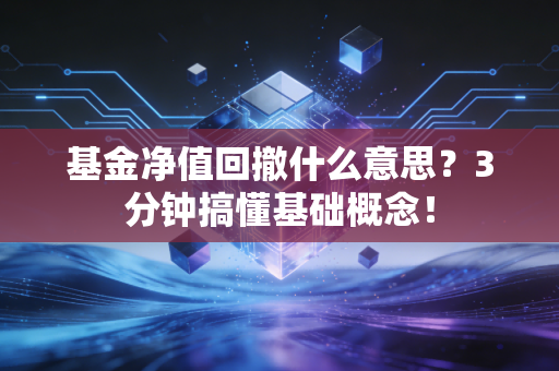 基金净值回撤什么意思？3分钟搞懂基础概念！