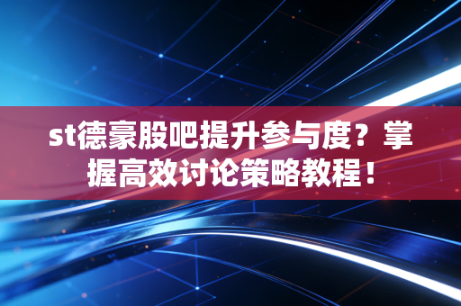 st德豪股吧提升参与度？掌握高效讨论策略教程！