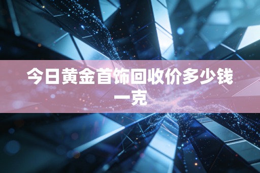 今日黄金首饰回收价多少钱一克
