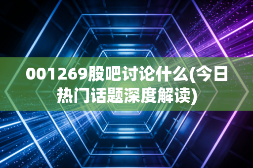 001269股吧讨论什么(今日热门话题深度解读)