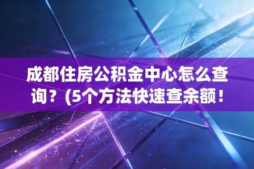 成都住房公积金中心怎么查询？(5个方法快速查余额！)n