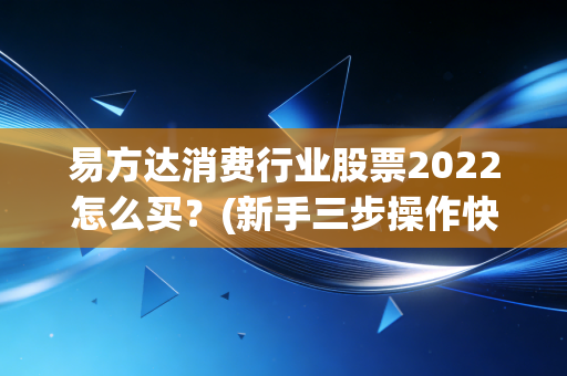 易方达消费行业股票2022怎么买?(新手三步操作快速上手)