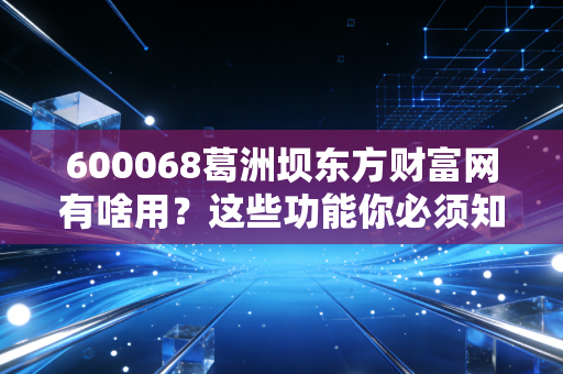 600068葛洲坝东方财富网有啥用？这些功能你必须知道！