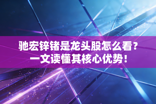 驰宏锌锗是龙头股怎么看?一文读懂其核心优势!
