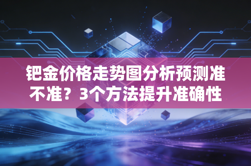 钯金价格走势图分析预测准不准?3个方法提升准确性