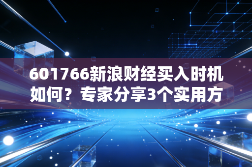 601766新浪财经买入时机如何？专家分享3个实用方法！