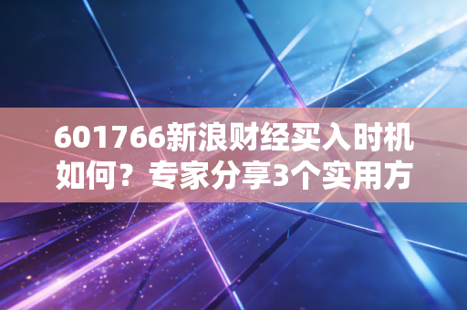 601766新浪财经买入时机如何？专家分享3个实用方法！