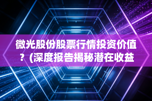 微光股份股票行情投资价值?(深度报告揭秘潜在收益)