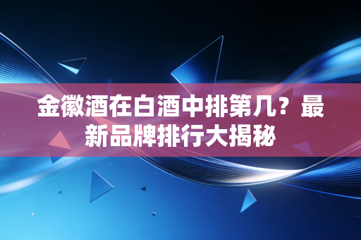 金徽酒在白酒中排第几？最新品牌排行大揭秘
