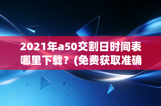 2021年a50交割日时间表哪里下载？(免费获取准确时间表)