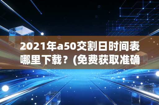 2021年a50交割日时间表哪里下载？(免费获取准确时间表)