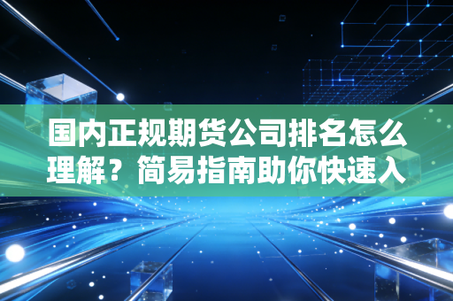国内正规期货公司排名怎么理解？简易指南助你快速入门！