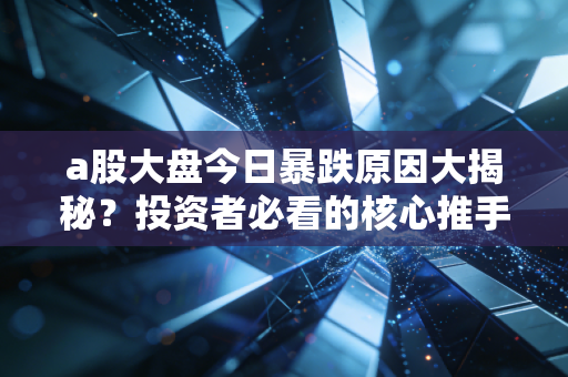 a股大盘今日暴跌原因大揭秘？投资者必看的核心推手！