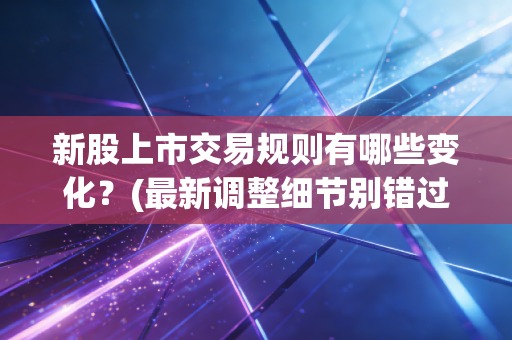 新股上市交易规则有哪些变化？(最新调整细节别错过)