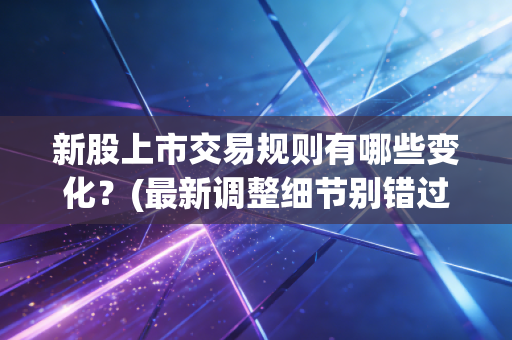 新股上市交易规则有哪些变化？(最新调整细节别错过)