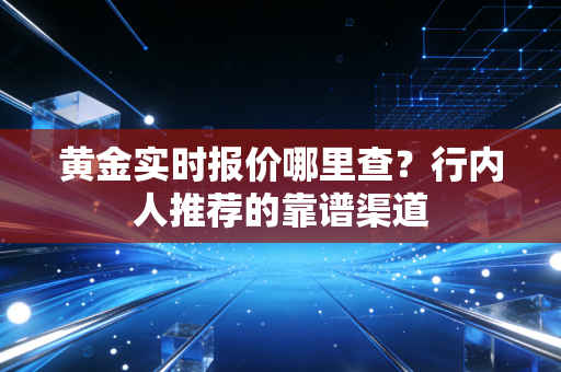 黄金实时报价哪里查？行内人推荐的靠谱渠道
