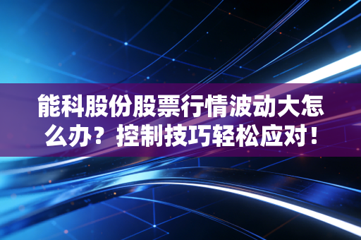 能科股份股票行情波动大怎么办？控制技巧轻松应对！