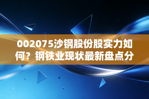 002075沙钢股份股实力如何？钢铁业现状最新盘点分析