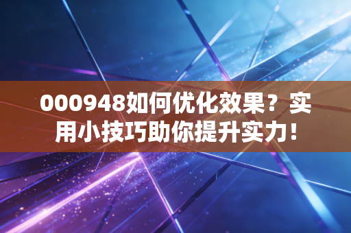 000948如何优化效果？实用小技巧助你提升实力！