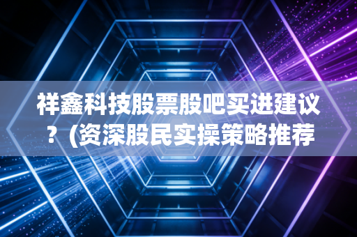祥鑫科技股票股吧买进建议？(资深股民实操策略推荐)