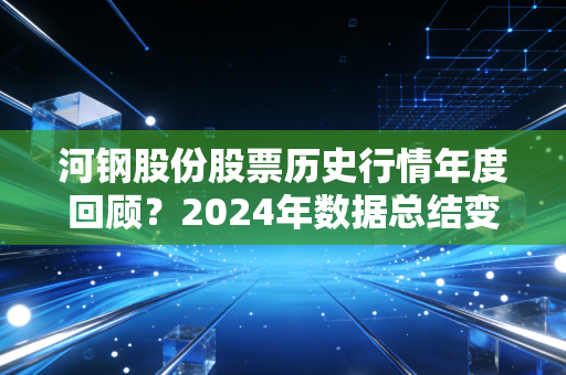 河钢股份股票历史行情年度回顾？2024年数据总结变化！