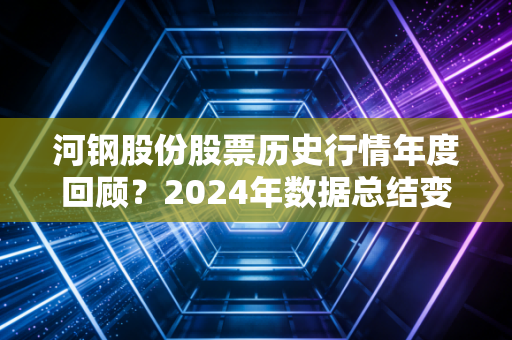 河钢股份股票历史行情年度回顾？2024年数据总结变化！