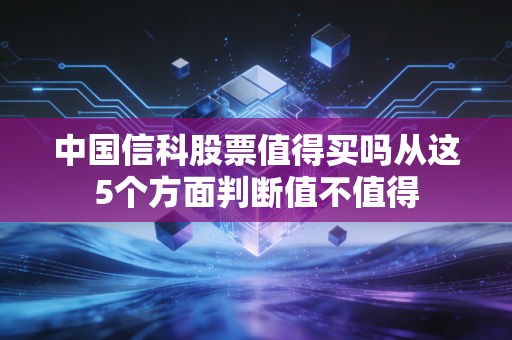 中国信科股票值得买吗从这5个方面判断值不值得