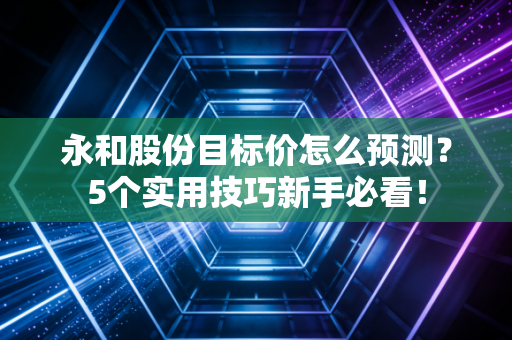 永和股份目标价怎么预测？5个实用技巧新手必看！