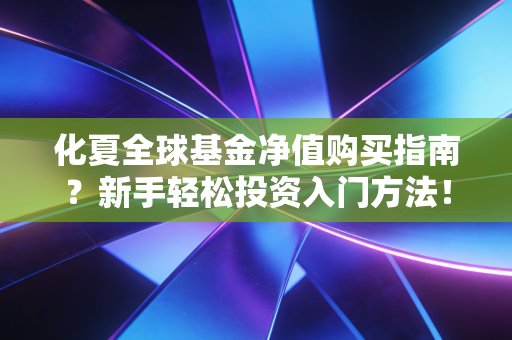 化夏全球基金净值购买指南？新手轻松投资入门方法！
