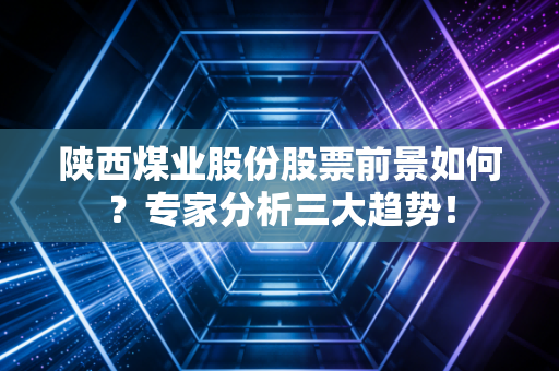 陕西煤业股份股票前景如何？专家分析三大趋势！