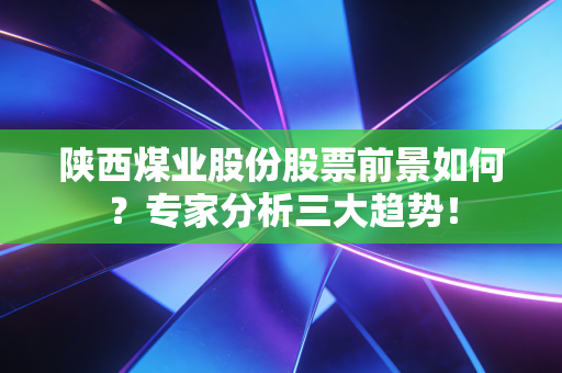 陕西煤业股份股票前景如何？专家分析三大趋势！
