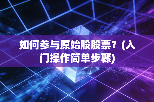 如何参与原始股股票？(入门操作简单步骤)