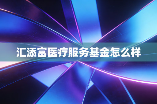 汇添富医疗服务基金怎么样