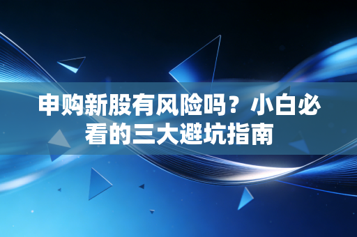 申购新股有风险吗？小白必看的三大避坑指南