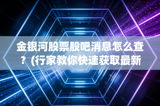 金银河股票股吧消息怎么查？(行家教你快速获取最新资讯)